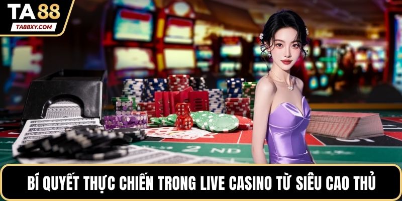 Bí quyết thực chiến trong live casino từ siêu cao thủ