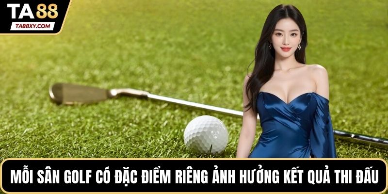 Mỗi sân golf có đặc điểm riêng ảnh hưởng kết quả thi đấu