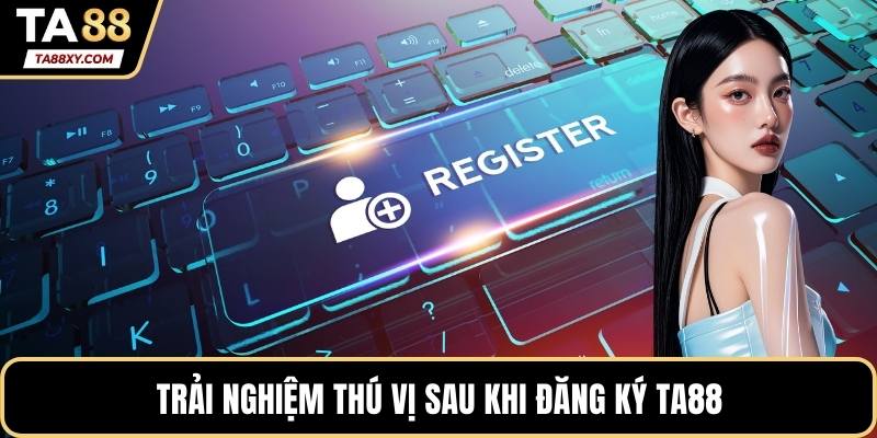 Trải nghiệm thú vị sau khi đăng ký TA88