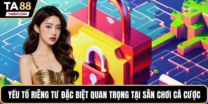 Yếu tố riêng tư đặc biệt quan trọng tại sân chơi cá cược online